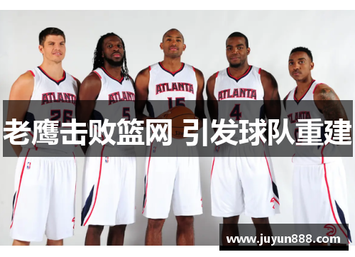 老鹰击败篮网 引发球队重建 老鹰击败篮网 引发球队重建